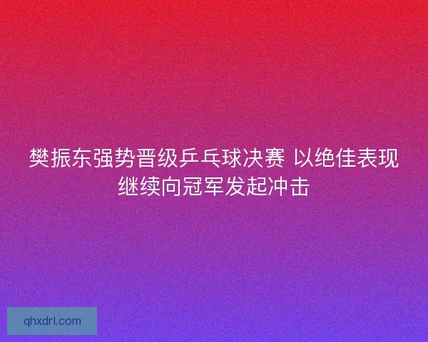 樊振东强势晋级乒乓球决赛 以绝佳表现继续向冠军发起冲击 樊振东强势晋级乒乓球决赛 以绝佳表现继续向冠军发起冲击