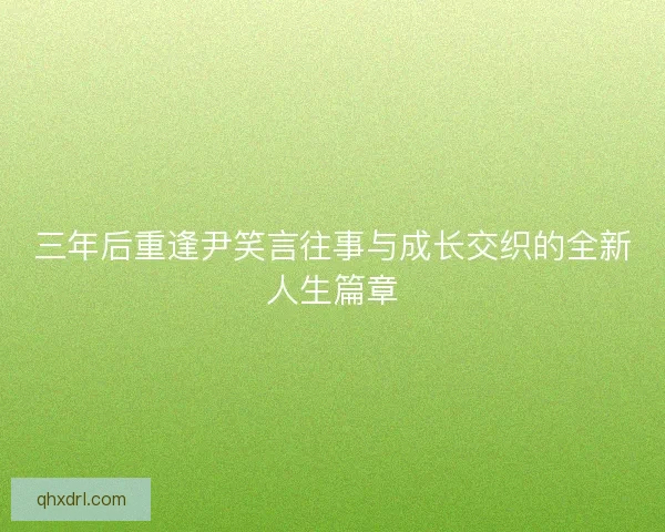三年后重逢尹笑言往事与成长交织的全新人生篇章 三年后重逢尹笑言往事与成长交织的全新人生篇章