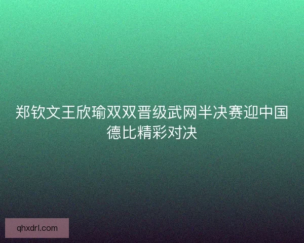 郑钦文王欣瑜双双晋级武网半决赛迎中国德比精彩对决