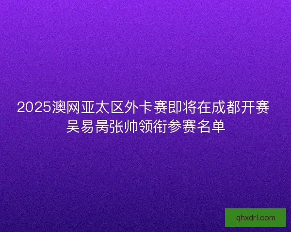 2025澳网亚太区外卡赛即将在成都开赛 吴易昺张帅领衔参赛名单