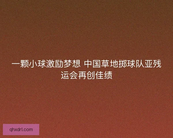 一颗小球激励梦想 中国草地掷球队亚残运会再创佳绩 一颗小球激励梦想 中国草地掷球队亚残运会再创佳绩