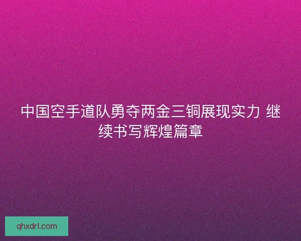 中国空手道队勇夺两金三铜展现实力 继续书写辉煌篇章