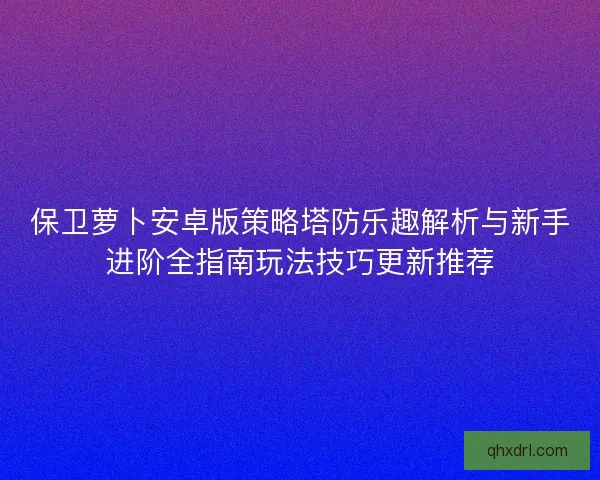 保卫萝卜安卓版策略塔防乐趣解析与新手进阶全指南玩法技巧更新推荐