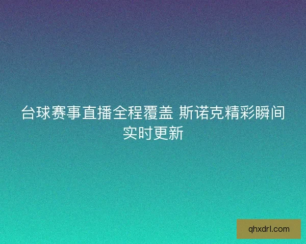 台球赛事直播全程覆盖 斯诺克精彩瞬间实时更新
