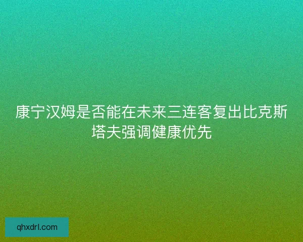 康宁汉姆是否能在未来三连客复出比克斯塔夫强调健康优先