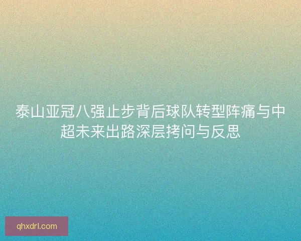 泰山亚冠八强止步背后球队转型阵痛与中超未来出路深层拷问与反思 泰山亚冠八强止步背后球队转型阵痛与中超未来出路深层拷问与反思