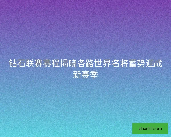 钻石联赛赛程揭晓各路世界名将蓄势迎战新赛季 钻石联赛赛程揭晓各路世界名将蓄势迎战新赛季