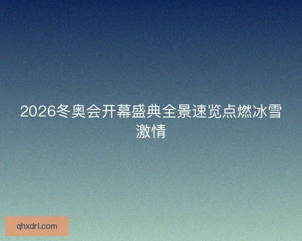 2026冬奥会开幕盛典全景速览点燃冰雪激情
