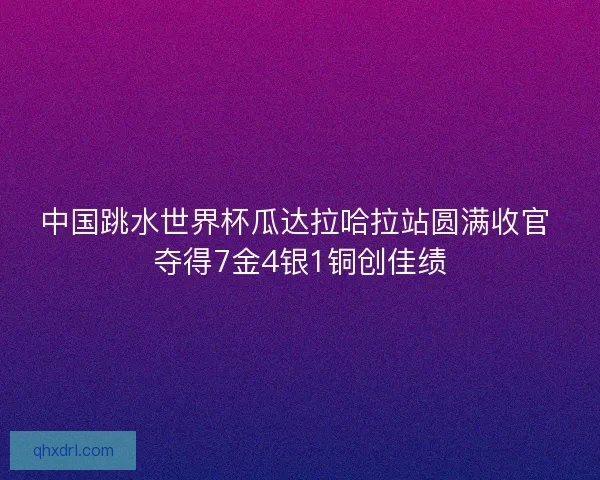 中国跳水世界杯瓜达拉哈拉站圆满收官 夺得7金4银1铜创佳绩