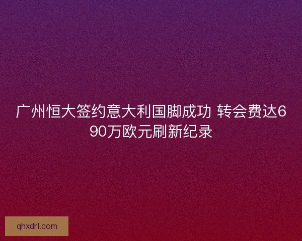 广州恒大签约意大利国脚成功 转会费达690万欧元刷新纪录
