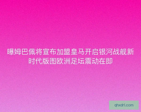曝姆巴佩将宣布加盟皇马开启银河战舰新时代版图欧洲足坛震动在即