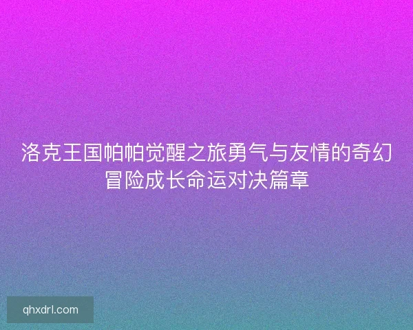 洛克王国帕帕觉醒之旅勇气与友情的奇幻冒险成长命运对决篇章