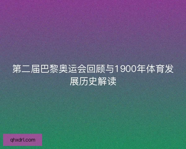 第二届巴黎奥运会回顾与1900年体育发展历史解读