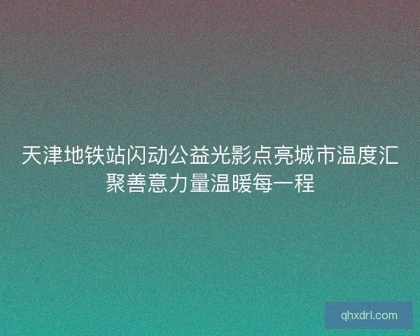 天津地铁站闪动公益光影点亮城市温度汇聚善意力量温暖每一程