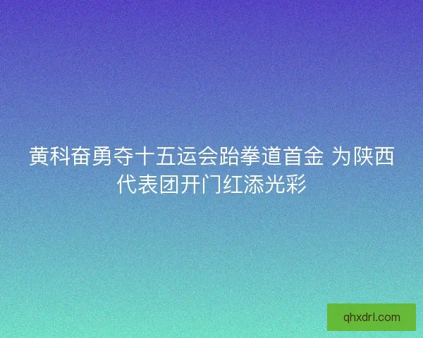 黄科奋勇夺十五运会跆拳道首金 为陕西代表团开门红添光彩