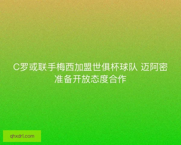 C罗或联手梅西加盟世俱杯球队 迈阿密准备开放态度合作