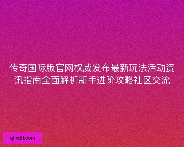 传奇国际版官网权威发布最新玩法活动资讯指南全面解析新手进阶攻略社区交流 传奇国际版官网权威发布最新玩法活动资讯指南全面解析新手进阶攻略社区交流