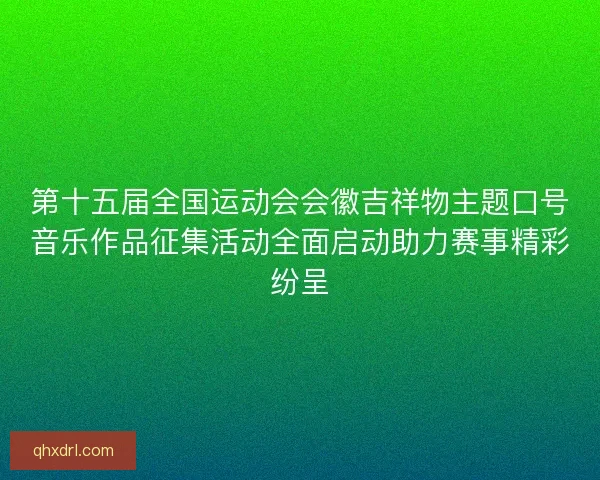 第十五届全国运动会会徽吉祥物主题口号音乐作品征集活动全面启动助力赛事精彩纷呈