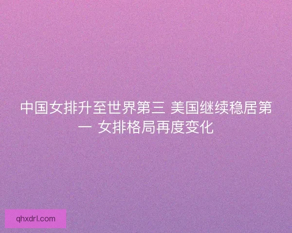 中国女排升至世界第三 美国继续稳居第一 女排格局再度变化