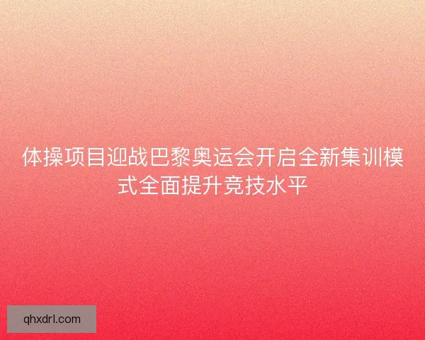 体操项目迎战巴黎奥运会开启全新集训模式全面提升竞技水平