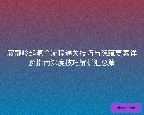 寂静岭起源全流程通关技巧与隐藏要素详解指南深度技巧解析汇总篇
