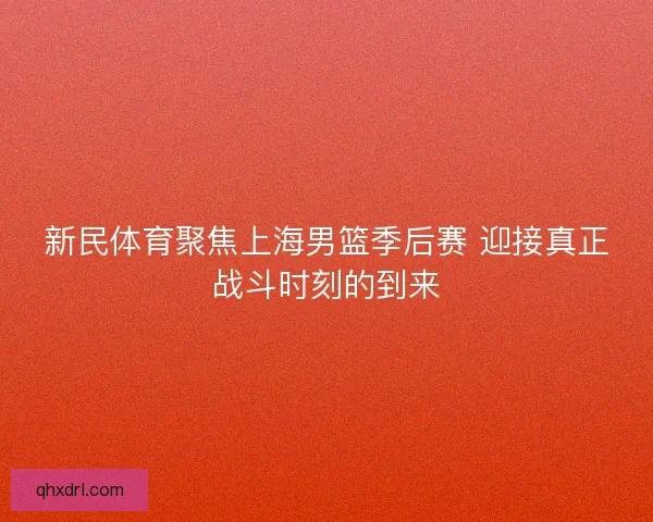 新民体育聚焦上海男篮季后赛 迎接真正战斗时刻的到来
