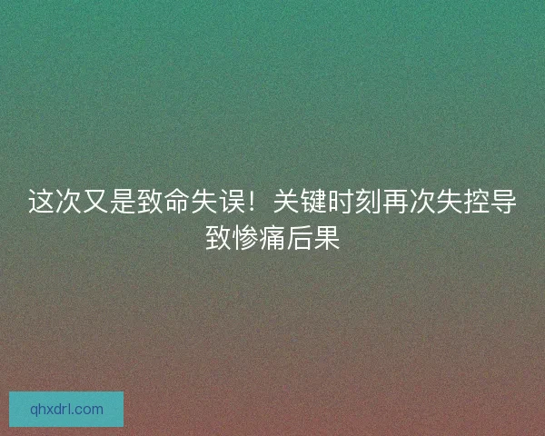 这次又是致命失误！关键时刻再次失控导致惨痛后果