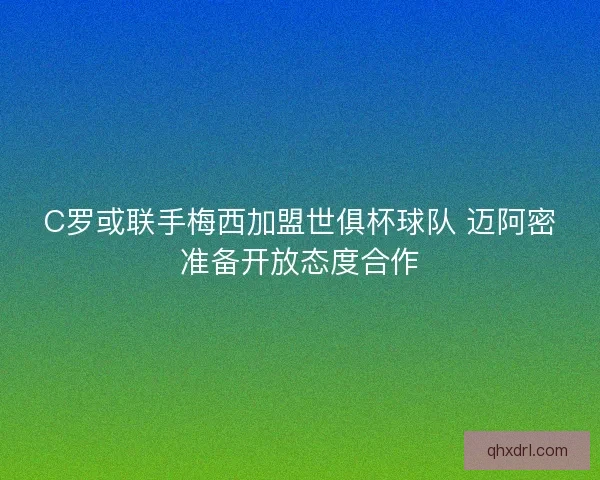 C罗或联手梅西加盟世俱杯球队 迈阿密准备开放态度合作