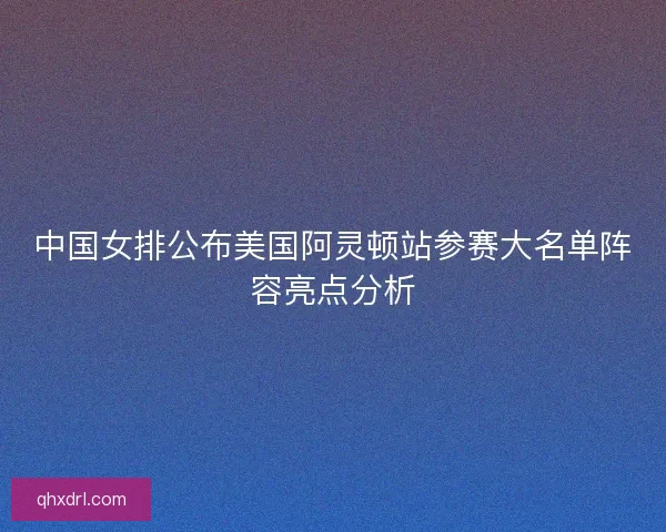 中国女排公布美国阿灵顿站参赛大名单阵容亮点分析