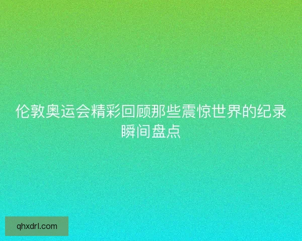伦敦奥运会精彩回顾那些震惊世界的纪录瞬间盘点