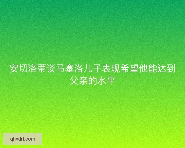 安切洛蒂谈马塞洛儿子表现希望他能达到父亲的水平