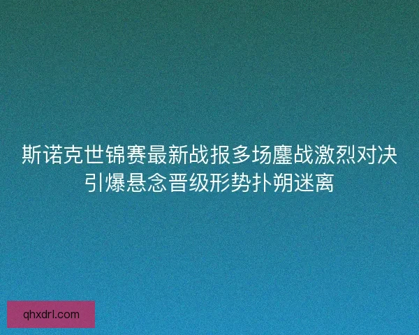 斯诺克世锦赛最新战报多场鏖战激烈对决引爆悬念晋级形势扑朔迷离