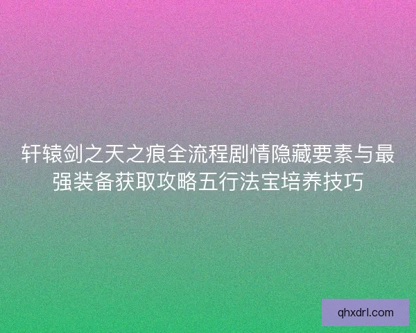 轩辕剑之天之痕全流程剧情隐藏要素与最强装备获取攻略五行法宝培养技巧