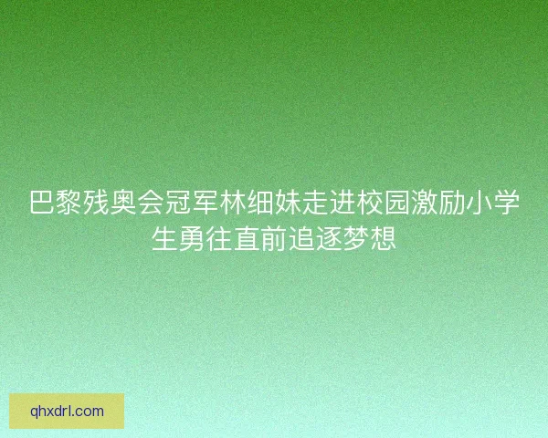 巴黎残奥会冠军林细妹走进校园激励小学生勇往直前追逐梦想